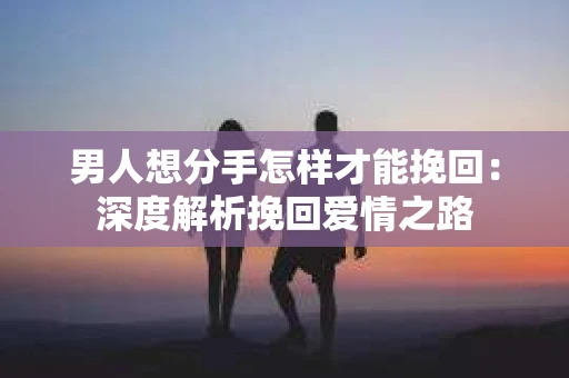 男人想分手怎样才能挽回:深度解析挽回爱情之路 男人想分手怎样才能挽回:深度解析挽回爱情之路