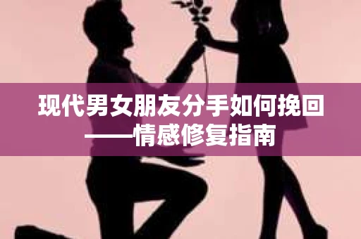 现代男女朋友分手如何挽回——情感修复指南