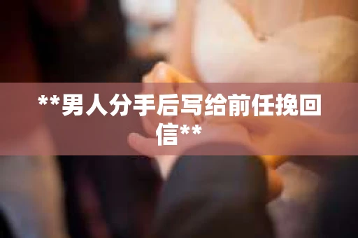 **男人分手后写给前任挽回信**