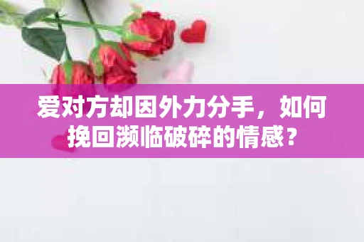 爱对方却因外力分手，如何挽回濒临破碎的情感？