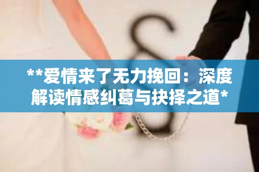**爱情来了无力挽回：深度解读情感纠葛与抉择之道**