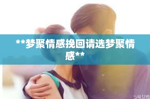 **梦聚情感挽回请选梦聚情感**