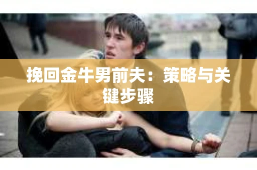 挽回金牛男前夫:策略与关键步骤 挽回金牛男前夫:策略与关键步骤