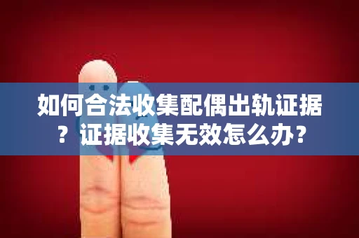 如何合法收集配偶出轨证据？证据收集无效怎么办？