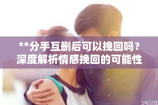 **分手互删后可以挽回吗？深度解析情感挽回的可能性**
