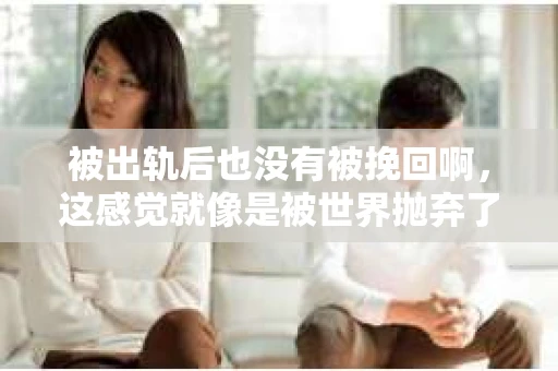 被出轨后也没有被挽回啊，这感觉就像是被世界抛弃了一样。我曾经也经历过这样的事情，那种心如刀割的痛，至今仍记忆犹新。今天，我想和大家聊聊这个话题，希望能给那些正在经历或者曾经经历过类似痛苦的人一些安慰和帮助。