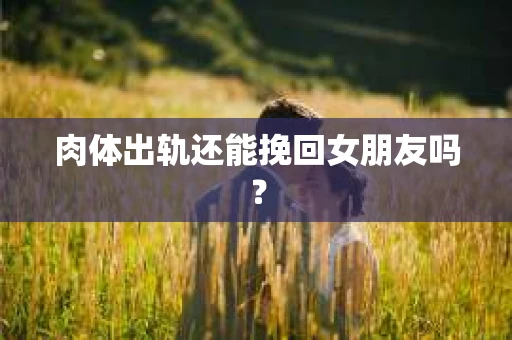 肉体出轨还能挽回女朋友吗？