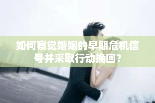 如何察觉婚姻的早期危机信号并采取行动挽回？