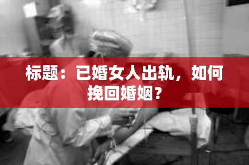 标题：已婚女人出轨，如何挽回婚姻？