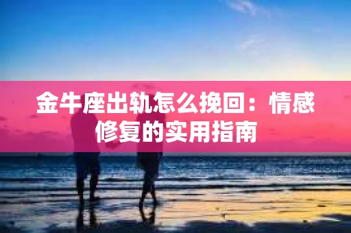 金牛座出轨怎么挽回：情感修复的实用指南