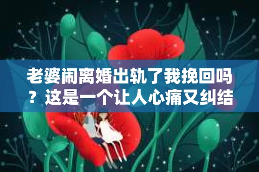 老婆闹离婚出轨了我挽回吗？这是一个让人心痛又纠结的问题。在这个问题上，我想要和大家分享一些我的看法和经验。