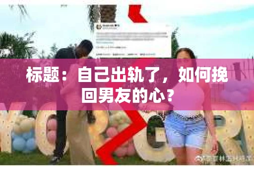 标题：自己出轨了，如何挽回男友的心？