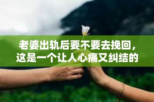 老婆出轨后要不要去挽回，这是一个让人心痛又纠结的问题。在这个问题上，每个人都有自己的看法和选择。今天，我就来和大家聊聊这个话题，希望能给大家带来一些帮助。