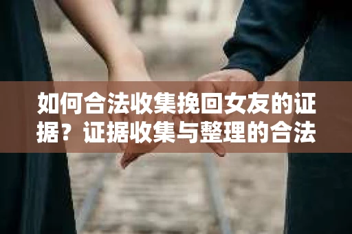 如何合法收集挽回女友的证据？证据收集与整理的合法策略怎么办？