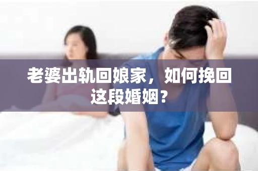 老婆出轨回娘家，如何挽回这段婚姻？