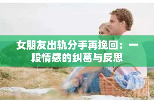 女朋友出轨分手再挽回：一段情感的纠葛与反思