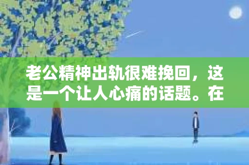 老公精神出轨很难挽回，这是一个让人心痛的话题。在婚姻生活中，当一方发现另一半精神出轨时，往往会产生强烈的痛苦和困惑。那么，面对这种情况，我们该如何应对呢？今天，就让我们一起来探讨一下这个问题。