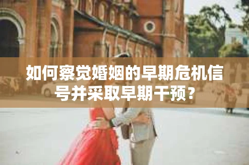 如何察觉婚姻的早期危机信号并采取早期干预？