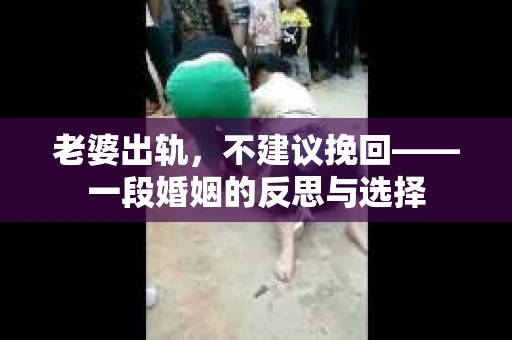 老婆出轨，不建议挽回——一段婚姻的反思与选择