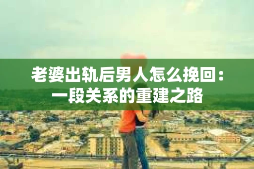 老婆出轨后男人怎么挽回：一段关系的重建之路