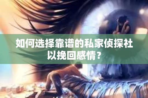 如何选择靠谱的私家侦探社以挽回感情？