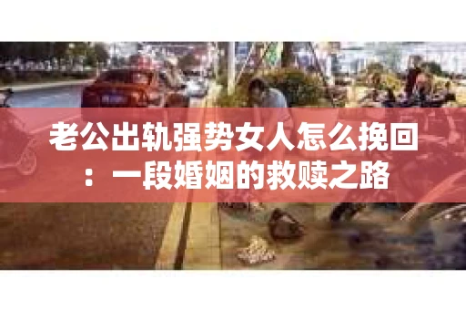 老公出轨强势女人怎么挽回：一段婚姻的救赎之路