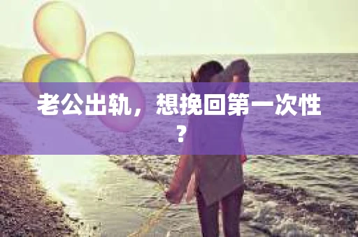 老公出轨，想挽回第一次性？