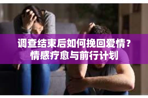 调查结束后如何挽回爱情？情感疗愈与前行计划