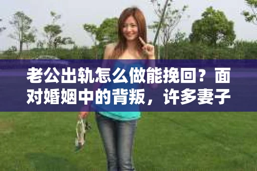 老公出轨怎么做能挽回？面对婚姻中的背叛，许多妻子都会感到痛苦和无助。但请相信，无论情况多么棘手，都有可能找到解决问题的方法。以下是我根据多年律师经验，结合实际案例，为大家整理的一些挽回婚姻的建议。