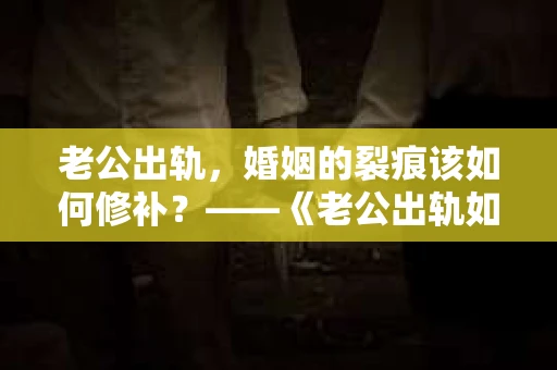 老公出轨，婚姻的裂痕该如何修补？——《老公出轨如何挽回的书》带你走出困境