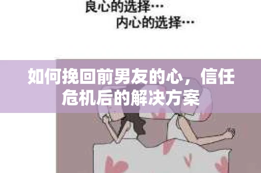 如何挽回前男友的心，信任危机后的解决方案