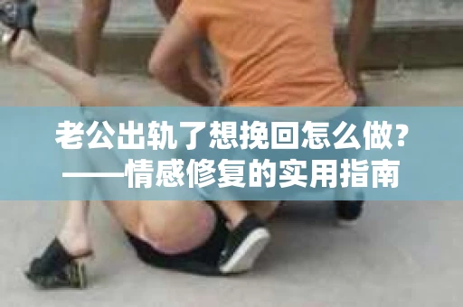 老公出轨了想挽回怎么做？——情感修复的实用指南