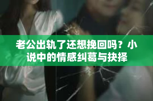 老公出轨了还想挽回吗？小说中的情感纠葛与抉择