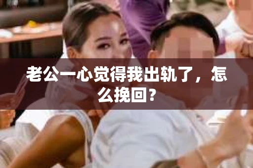 老公一心觉得我出轨了，怎么挽回？