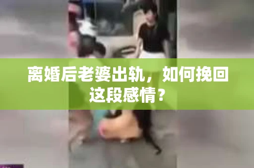 离婚后老婆出轨，如何挽回这段感情？