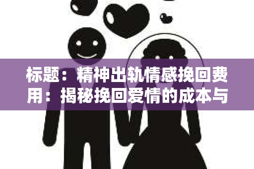 标题：精神出轨情感挽回费用：揭秘挽回爱情的成本与价值