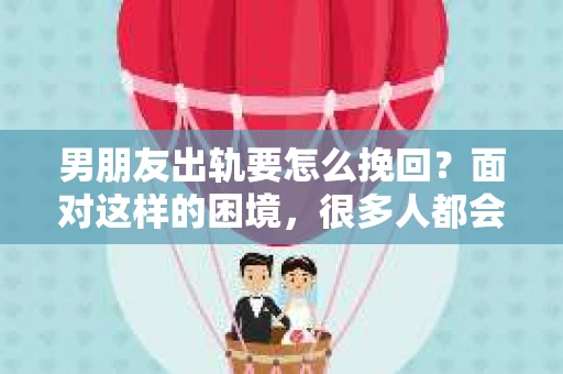 男朋友出轨要怎么挽回？面对这样的困境，很多人都会感到无助和痛苦。但请相信，无论情况多么复杂，总有解决问题的方法。今天，就让我来和大家聊聊，当男朋友出轨时，我们应该如何挽回这段感情。