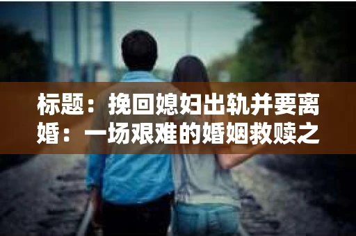 标题：挽回媳妇出轨并要离婚：一场艰难的婚姻救赎之路
