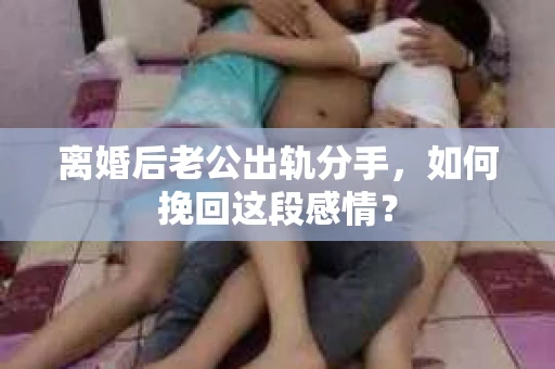 离婚后老公出轨分手，如何挽回这段感情？