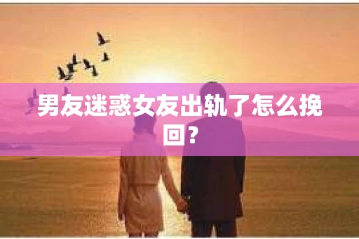 男友迷惑女友出轨了怎么挽回？