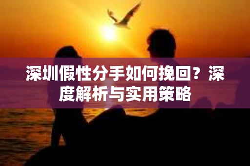 深圳假性分手如何挽回?深度解析与实用策略 深圳假性分手如何挽回?深度解析与实用策略
