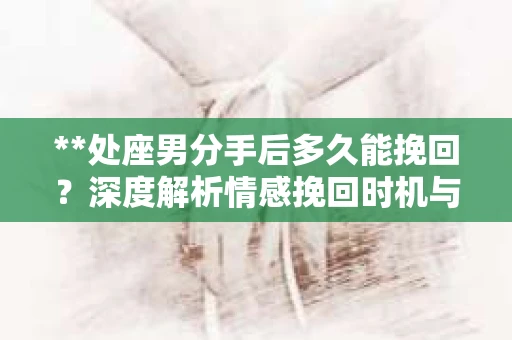 **处座男分手后多久能挽回？深度解析情感挽回时机与策略**