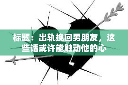 标题:出轨挽回男朋友,这些话或许能触动他的心 标题:出轨挽回男朋友,这些话或许能触动他的心