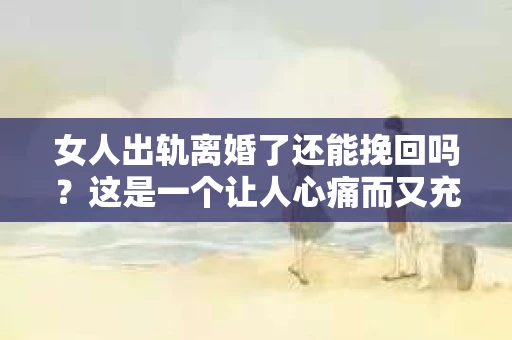 女人出轨离婚了还能挽回吗？这是一个让人心痛而又充满疑惑的问题。在这个充满变数的世界里，婚姻的稳固性似乎变得越来越脆弱。那么，当女人出轨导致离婚后，还有没有可能挽回这段婚姻呢？让我们一起来探讨这个问题。
