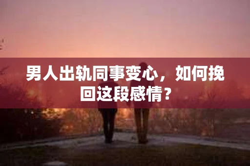 男人出轨同事变心，如何挽回这段感情？