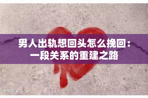 男人出轨想回头怎么挽回：一段关系的重建之路