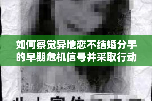 如何察觉异地恋不结婚分手的早期危机信号并采取行动？