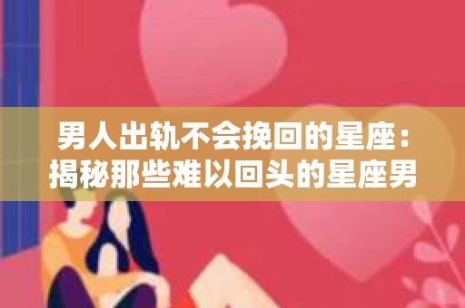 男人出轨不会挽回的星座：揭秘那些难以回头的星座男