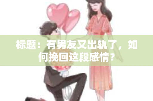 标题：有男友又出轨了，如何挽回这段感情？