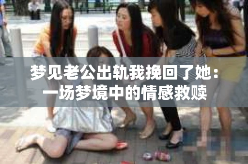 梦见老公出轨我挽回了她：一场梦境中的情感救赎